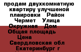 продам двухкомнатную квартиру улучшеной плаировки › Район ­ Чермет › Улица ­ Окружная › Дом ­ 8 › Общая площадь ­ 44 › Цена ­ 2 500 000 - Свердловская обл., Екатеринбург г. Недвижимость » Квартиры продажа   . Свердловская обл.,Екатеринбург г.